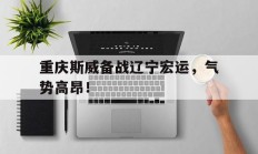 瓦力棋牌入口-重庆斯威备战辽宁宏运，气势高昂！
