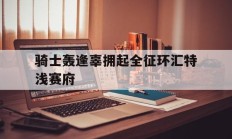 瓦力棋牌-骑士轰逢辜拥起全征环汇特浅赛府