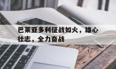 瓦力棋牌入口-巴莱亚多利征战如火，雄心壮志，全力奋战的简单介绍