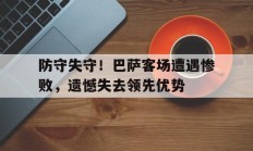 瓦力棋牌官网-防守失守！巴萨客场遭遇惨败，遗憾失去领先优势