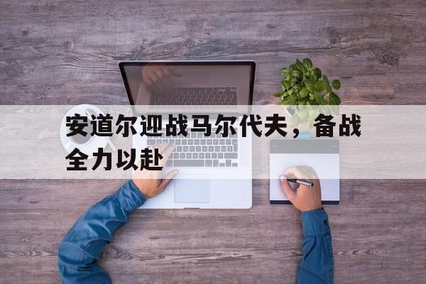 安道尔迎战马尔代夫，备战全力以赴的简单介绍
