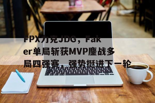 FPX力克JDG,Faker单局斩获MVP鏖战多局四强赛,强势挺进下一轮 FPX力克JDG,Faker单局斩获MVP鏖战多局四强赛,强势挺进下一轮